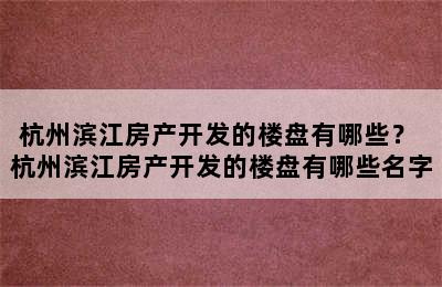 杭州滨江房产开发的楼盘有哪些？ 杭州滨江房产开发的楼盘有哪些名字